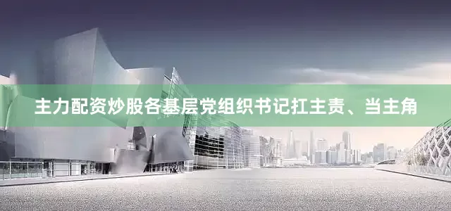 主力配资炒股各基层党组织书记扛主责、当主角