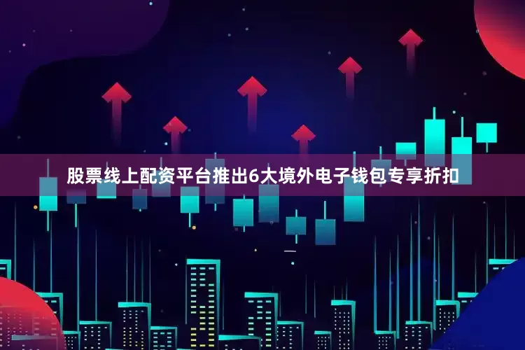 股票线上配资平台推出6大境外电子钱包专享折扣
