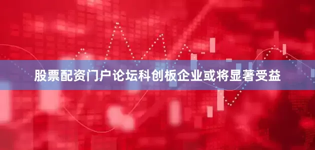 股票配资门户论坛科创板企业或将显著受益