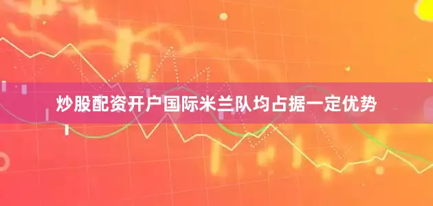 炒股配资开户国际米兰队均占据一定优势