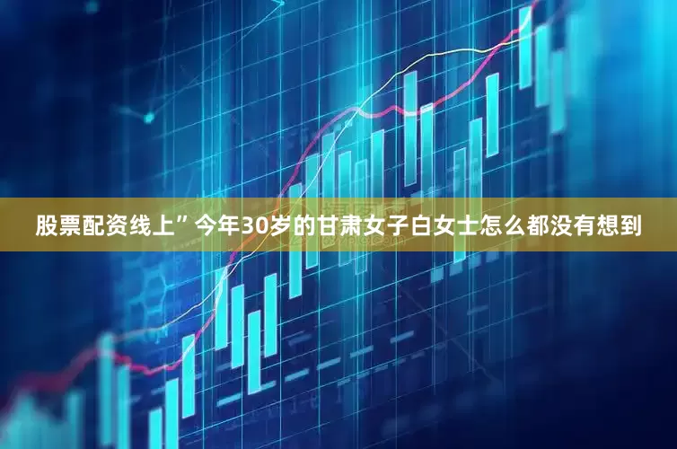 股票配资线上”今年30岁的甘肃女子白女士怎么都没有想到