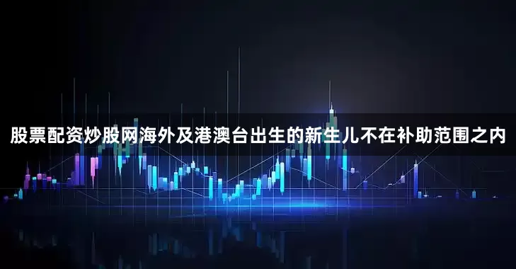 股票配资炒股网海外及港澳台出生的新生儿不在补助范围之内