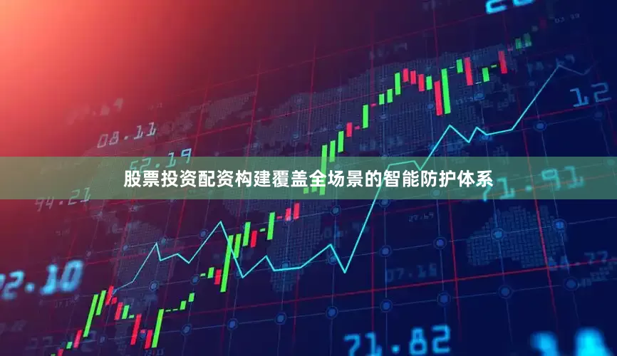 股票投资配资构建覆盖全场景的智能防护体系
