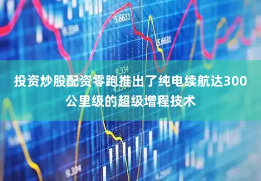 投资炒股配资零跑推出了纯电续航达300公里级的超级增程技术