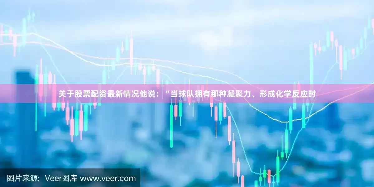 关于股票配资最新情况他说：“当球队拥有那种凝聚力、形成化学反应时