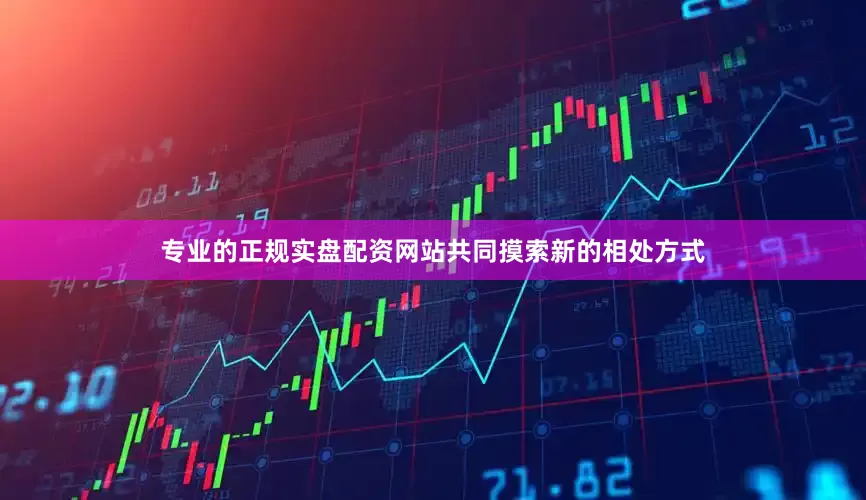 专业的正规实盘配资网站共同摸索新的相处方式