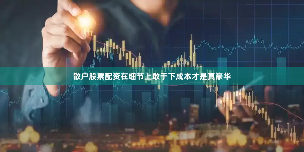 散户股票配资在细节上敢于下成本才是真豪华