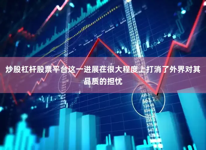 炒股杠杆股票平台这一进展在很大程度上打消了外界对其品质的担忧