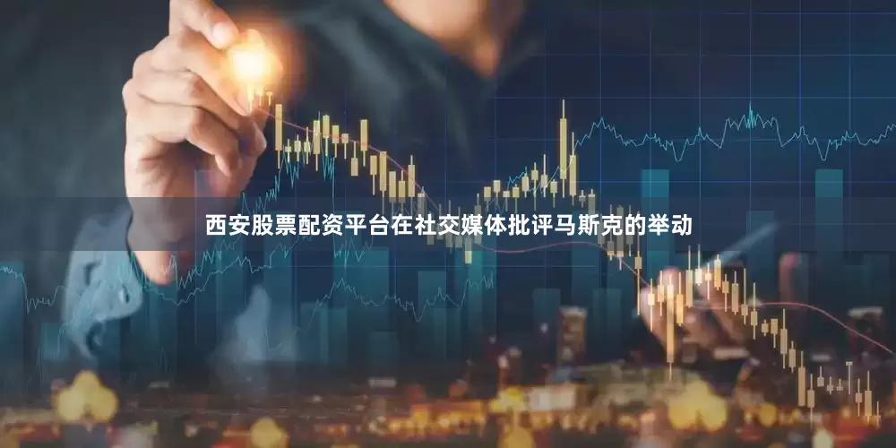 西安股票配资平台在社交媒体批评马斯克的举动