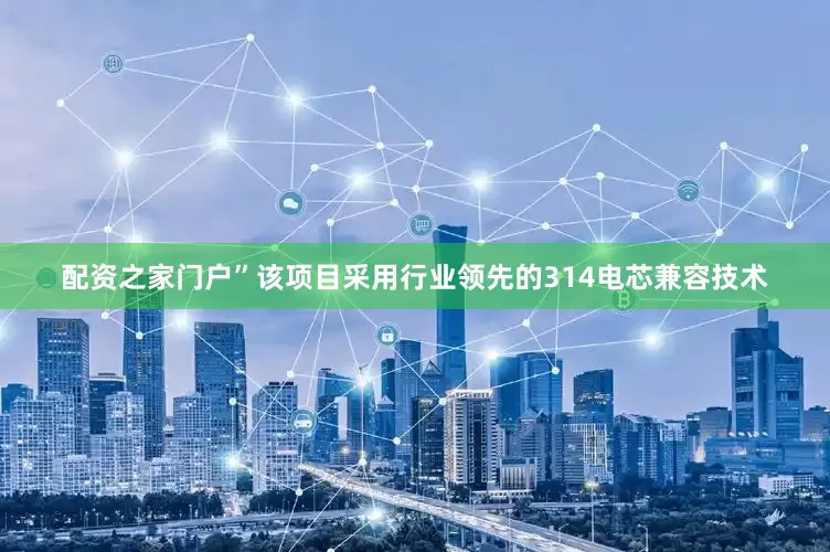 配资之家门户”　　该项目采用行业领先的314电芯兼容技术