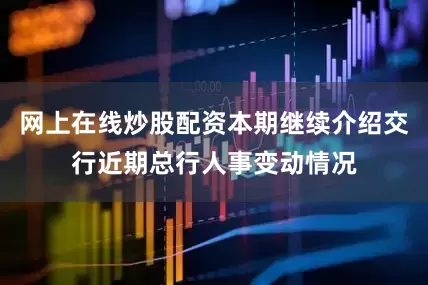 网上在线炒股配资本期继续介绍交行近期总行人事变动情况