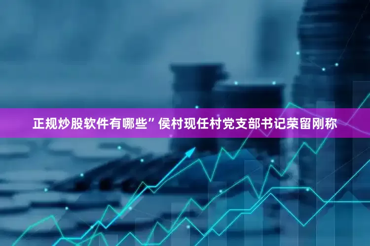正规炒股软件有哪些”侯村现任村党支部书记荣留刚称