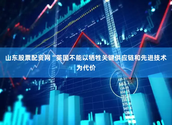 山东股票配资网“英国不能以牺牲关键供应链和先进技术为代价