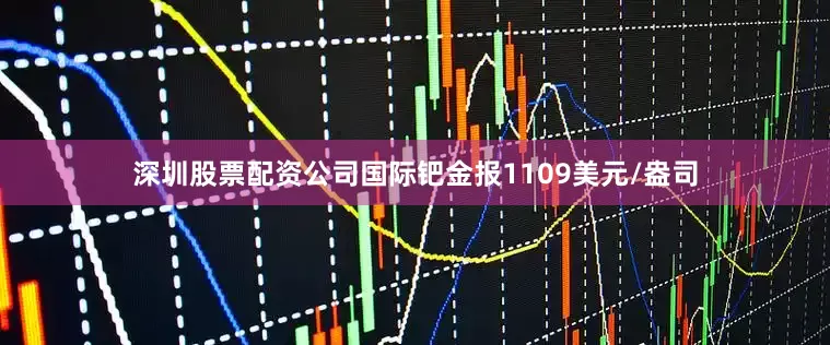 深圳股票配资公司国际钯金报1109美元/盎司
