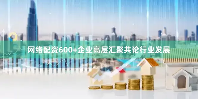 网络配资600+企业高层汇聚共论行业发展