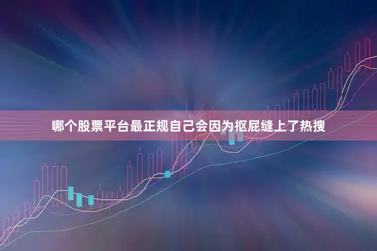 哪个股票平台最正规自己会因为抠屁缝上了热搜
