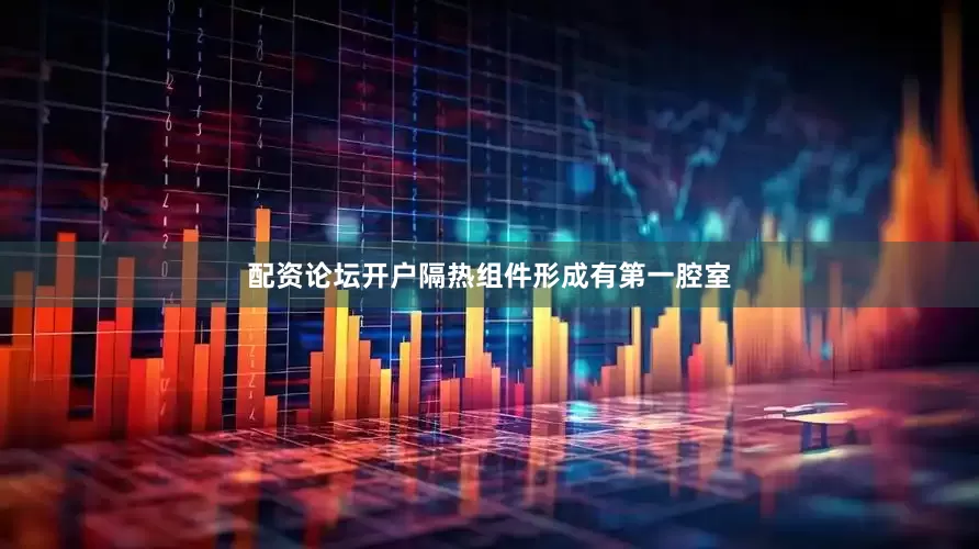 配资论坛开户隔热组件形成有第一腔室