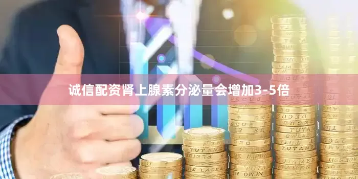 诚信配资肾上腺素分泌量会增加3-5倍