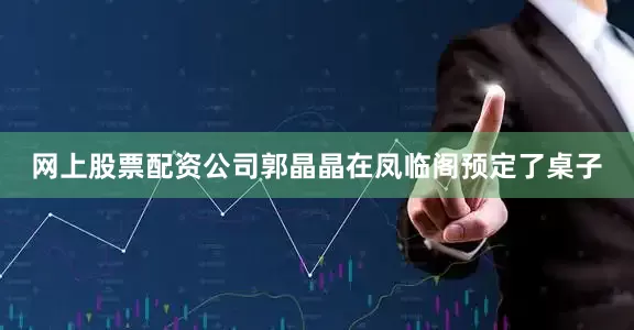 网上股票配资公司郭晶晶在凤临阁预定了桌子