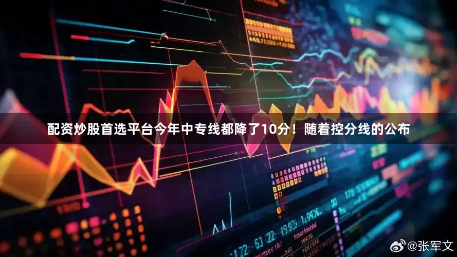 配资炒股首选平台今年中专线都降了10分！随着控分线的公布