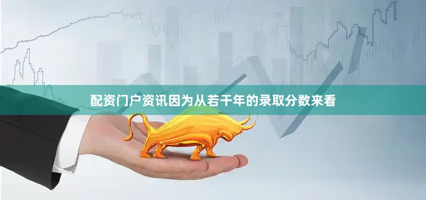 配资门户资讯因为从若干年的录取分数来看