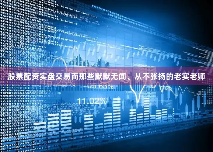 股票配资实盘交易而那些默默无闻、从不张扬的老实老师