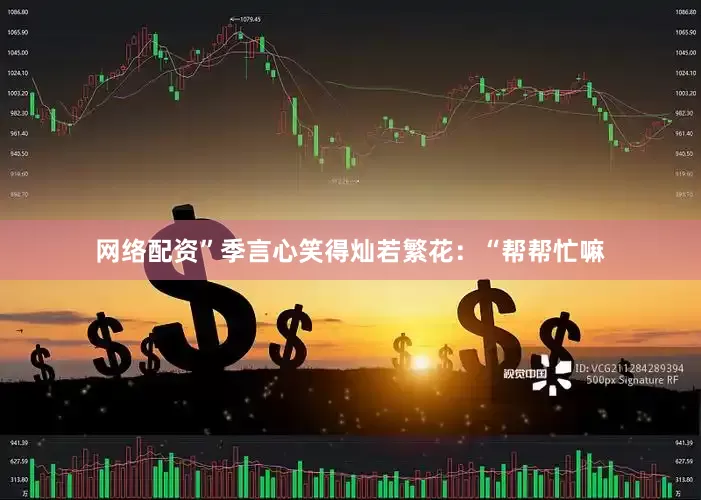 网络配资”季言心笑得灿若繁花：“帮帮忙嘛