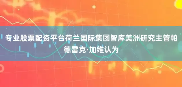 专业股票配资平台　　荷兰国际集团智库美洲研究主管帕德雷克·加维认为
