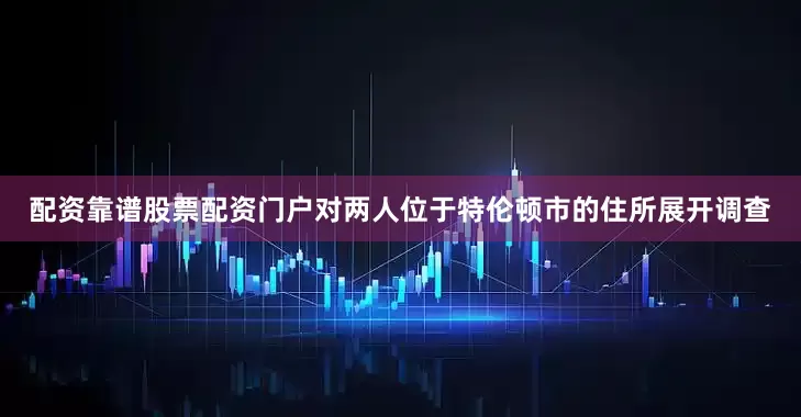 配资靠谱股票配资门户对两人位于特伦顿市的住所展开调查