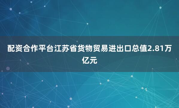 配资合作平台江苏省货物贸易进出口总值2.81万亿元
