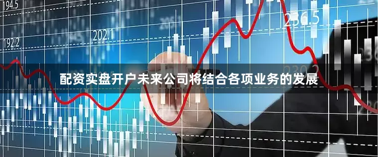 配资实盘开户未来公司将结合各项业务的发展