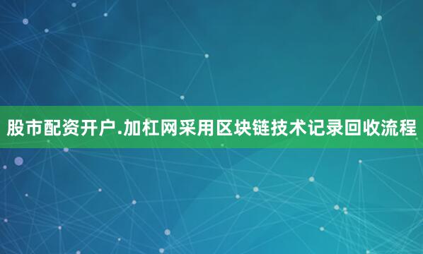 股市配资开户.加杠网采用区块链技术记录回收流程