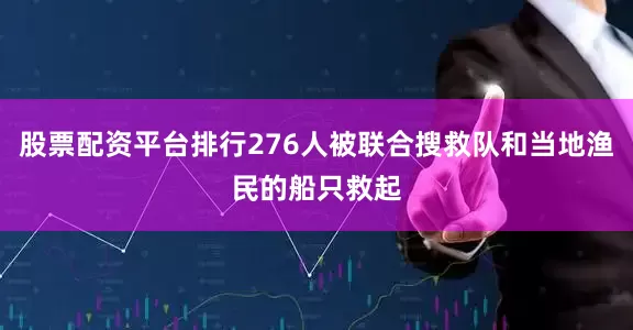 股票配资平台排行276人被联合搜救队和当地渔民的船只救起