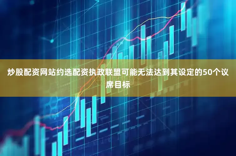 炒股配资网站约选配资执政联盟可能无法达到其设定的50个议席目标