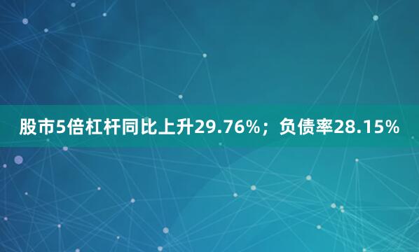 股市5倍杠杆同比上升29.76%；负债率28.15%