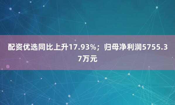 配资优选同比上升17.93%；归母净利润5755.37万元