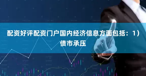 配资好评配资门户国内经济信息方面包括：1）债市承压