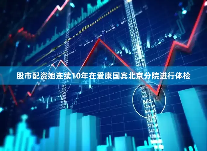 股市配资她连续10年在爱康国宾北京分院进行体检