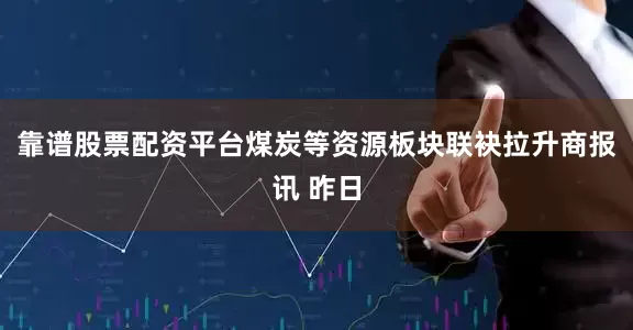靠谱股票配资平台煤炭等资源板块联袂拉升商报讯 昨日