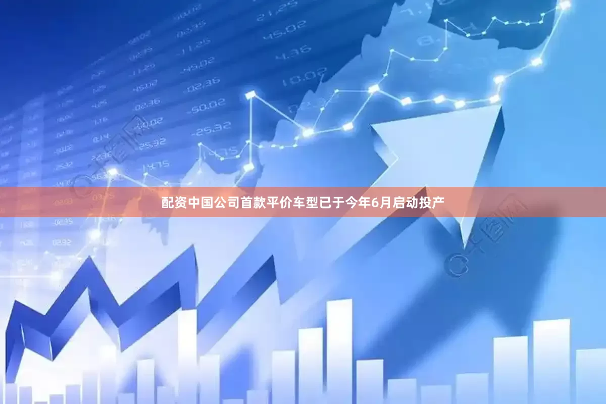 配资中国公司首款平价车型已于今年6月启动投产