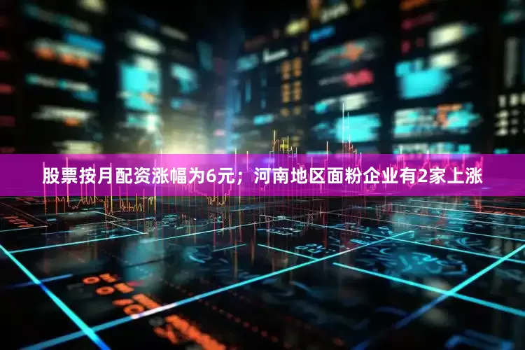 股票按月配资涨幅为6元；河南地区面粉企业有2家上涨