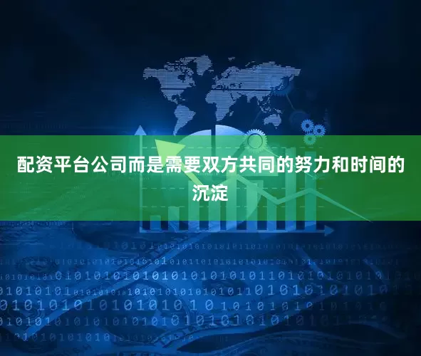 配资平台公司而是需要双方共同的努力和时间的沉淀
