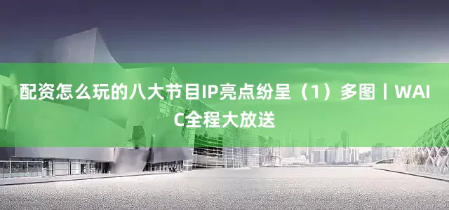 配资怎么玩的八大节目IP亮点纷呈（1）多图丨WAIC全程大放送