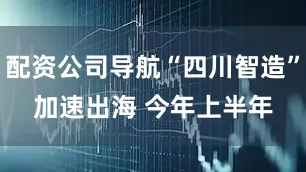 配资公司导航“四川智造”加速出海 　　今年上半年