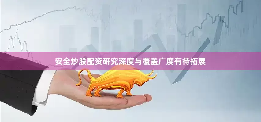 安全炒股配资研究深度与覆盖广度有待拓展