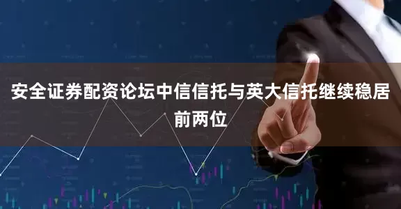 安全证券配资论坛中信信托与英大信托继续稳居前两位