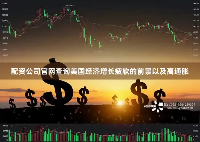 配资公司官网查询美国经济增长疲软的前景以及高通胀