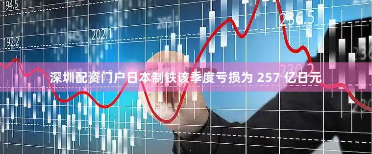 深圳配资门户日本制铁该季度亏损为 257 亿日元