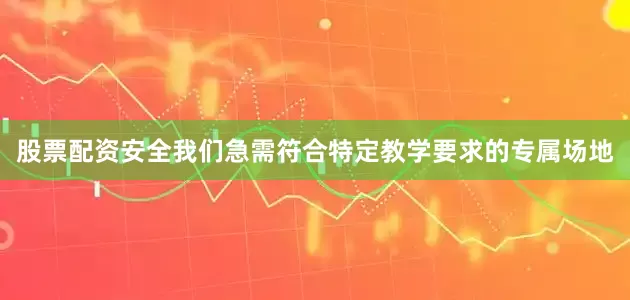股票配资安全我们急需符合特定教学要求的专属场地