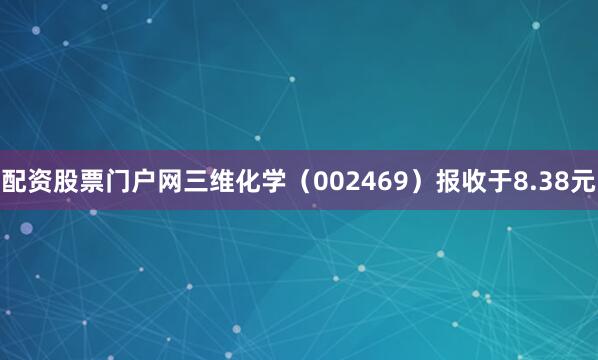 配资股票门户网三维化学（002469）报收于8.38元